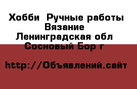 Хобби. Ручные работы Вязание. Ленинградская обл.,Сосновый Бор г.